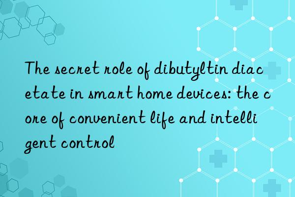 The secret role of dibutyltin diacetate in smart home devices: the core of convenient life and intelligent control