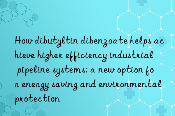 How dibutyltin dibenzoate helps achieve higher efficiency industrial pipeline systems: a new option for energy saving and environmental protection