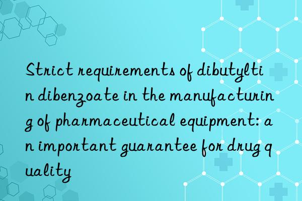 Strict requirements of dibutyltin dibenzoate in the manufacturing of pharmaceutical equipment: an important guarantee for drug quality