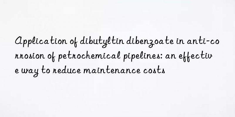 Application of dibutyltin dibenzoate in anti-corrosion of petrochemical pipelines: an effective way to reduce maintenance costs