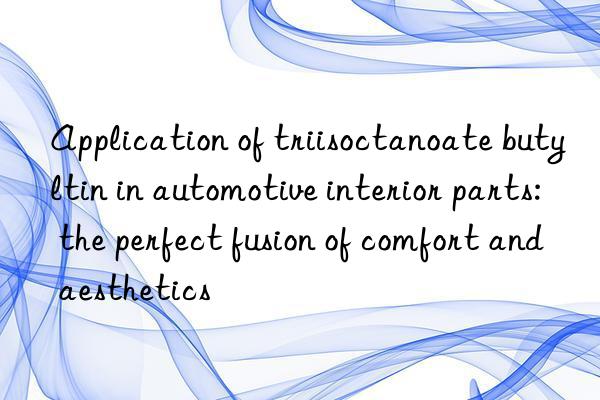 Application of triisoctanoate butyltin in automotive interior parts: the perfect fusion of comfort and aesthetics