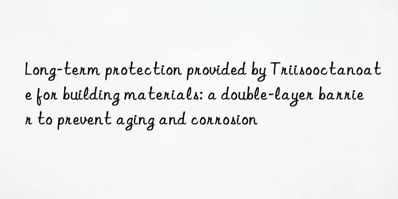 Long-term protection provided by Triisooctanoate for building materials: a double-layer barrier to prevent aging and corrosion