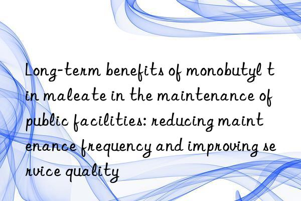 Long-term benefits of monobutyl tin maleate in the maintenance of public facilities: reducing maintenance frequency and improving service quality