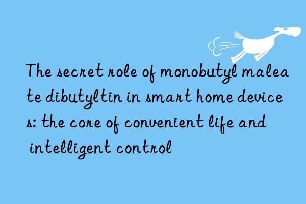 The secret role of monobutyl maleate dibutyltin in smart home devices: the core of convenient life and intelligent control