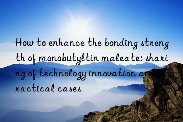 How to enhance the bonding strength of monobutyltin maleate: sharing of technology innovation and practical cases