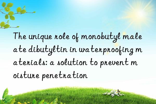 The unique role of monobutyl maleate dibutyltin in waterproofing materials: a solution to prevent moisture penetration