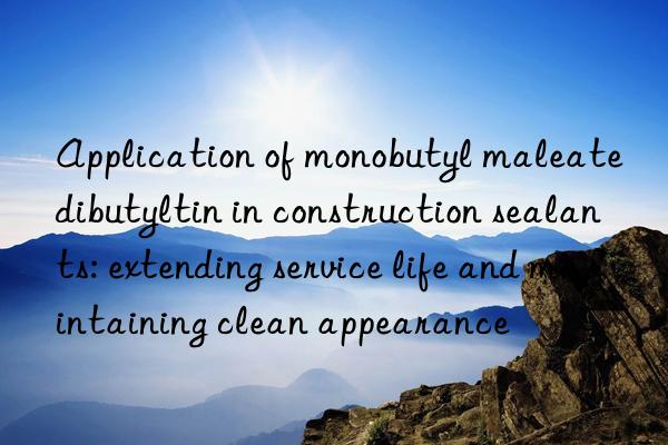 Application of monobutyl maleate dibutyltin in construction sealants: extending service life and maintaining clean appearance