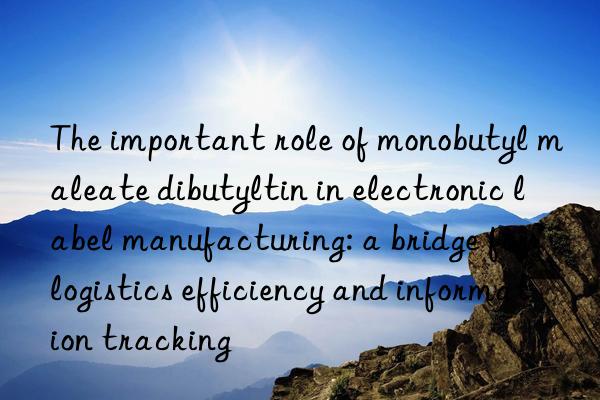 The important role of monobutyl maleate dibutyltin in electronic label manufacturing: a bridge for logistics efficiency and information tracking