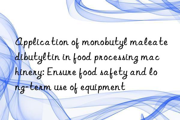 Application of monobutyl maleate dibutyltin in food processing machinery: Ensure food safety and long-term use of equipment