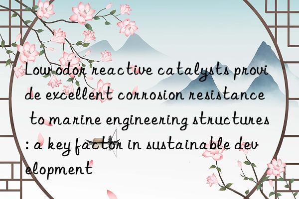 Low odor reactive catalysts provide excellent corrosion resistance to marine engineering structures: a key factor in sustainable development