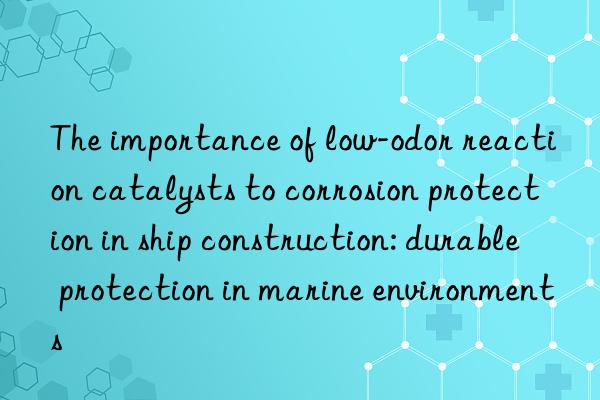 The importance of low-odor reaction catalysts to corrosion protection in ship construction: durable protection in marine environments