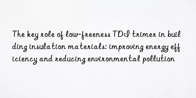 The key role of low-freeness TDI trimer in building insulation materials: improving energy efficiency and reducing environmental pollution