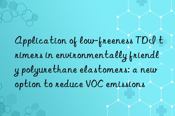 Application of low-freeness TDI trimers in environmentally friendly polyurethane elastomers: a new option to reduce VOC emissions