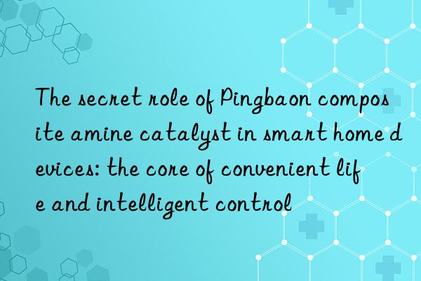 The secret role of Pingbaon composite amine catalyst in smart home devices: the core of convenient life and intelligent control