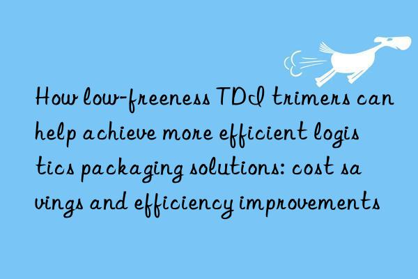 How low-freeness TDI trimers can help achieve more efficient logistics packaging solutions: cost savings and efficiency improvements