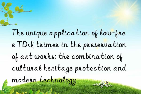 The unique application of low-free TDI trimer in the preservation of art works: the combination of cultural heritage protection and modern technology