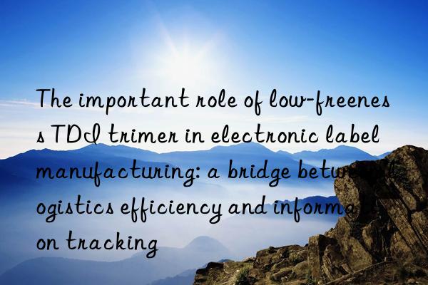 The important role of low-freeness TDI trimer in electronic label manufacturing: a bridge between logistics efficiency and information tracking