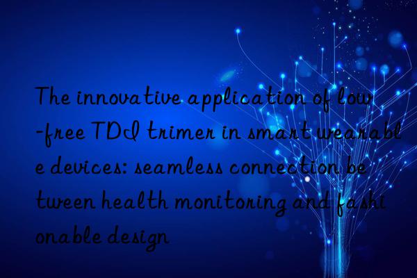 The innovative application of low-free TDI trimer in smart wearable devices: seamless connection between health monitoring and fashionable design