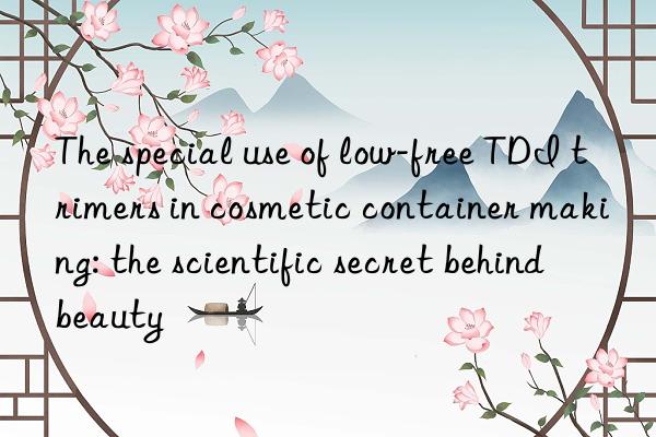 The special use of low-free TDI trimers in cosmetic container making: the scientific secret behind beauty