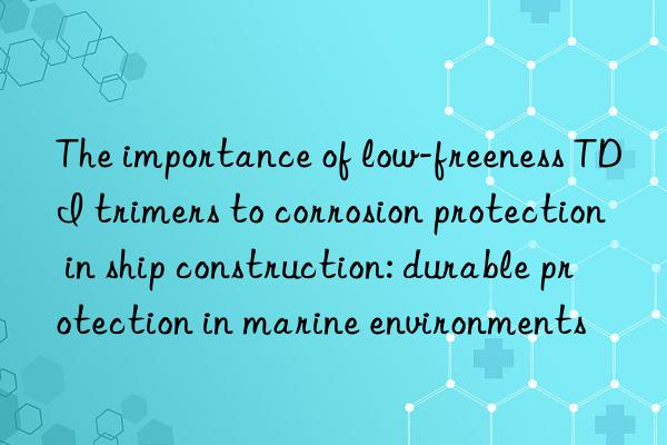 The importance of low-freeness TDI trimers to corrosion protection in ship construction: durable protection in marine environments