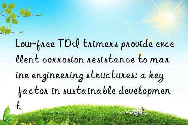 Low-free TDI trimers provide excellent corrosion resistance to marine engineering structures: a key factor in sustainable development