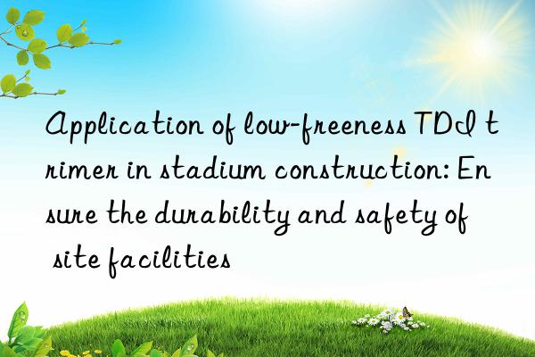 Application of low-freeness TDI trimer in stadium construction: Ensure the durability and safety of site facilities