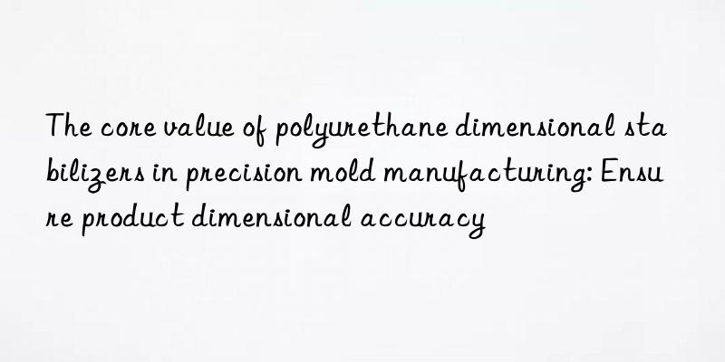 The core value of polyurethane dimensional stabilizers in precision mold manufacturing: Ensure product dimensional accuracy