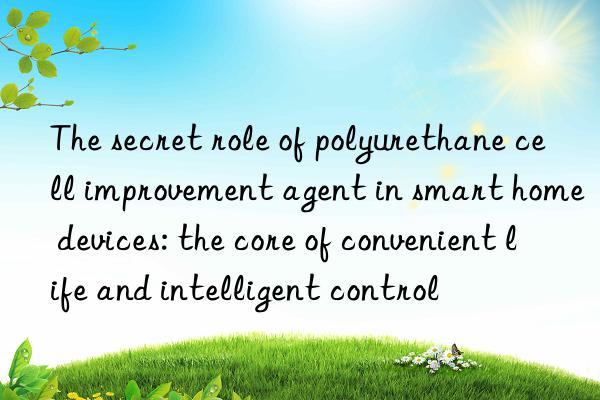 The secret role of polyurethane cell improvement agent in smart home devices: the core of convenient life and intelligent control