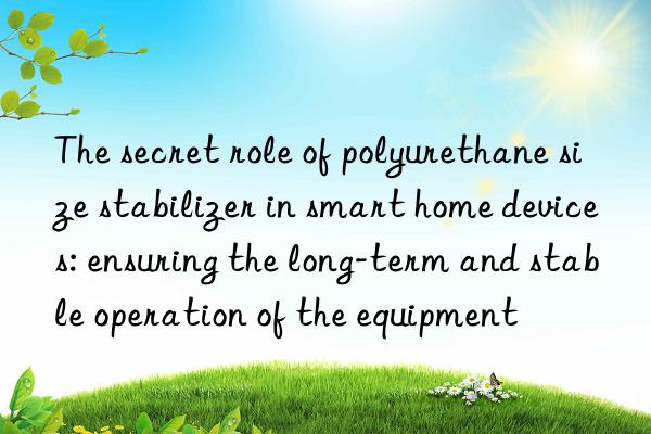 The secret role of polyurethane size stabilizer in smart home devices: ensuring the long-term and stable operation of the equipment