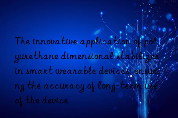 The innovative application of polyurethane dimensional stabilizer in smart wearable devices: ensuring the accuracy of long-term use of the device