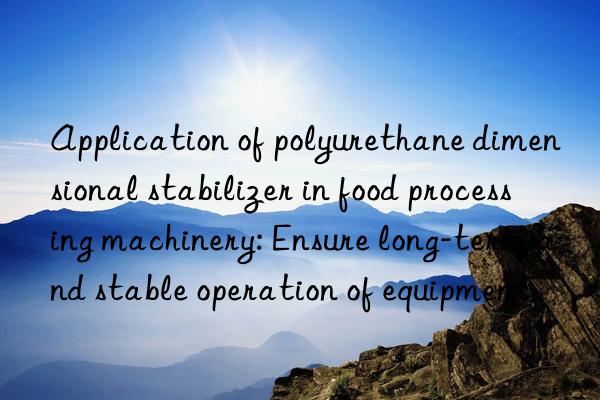 Application of polyurethane dimensional stabilizer in food processing machinery: Ensure long-term and stable operation of equipment