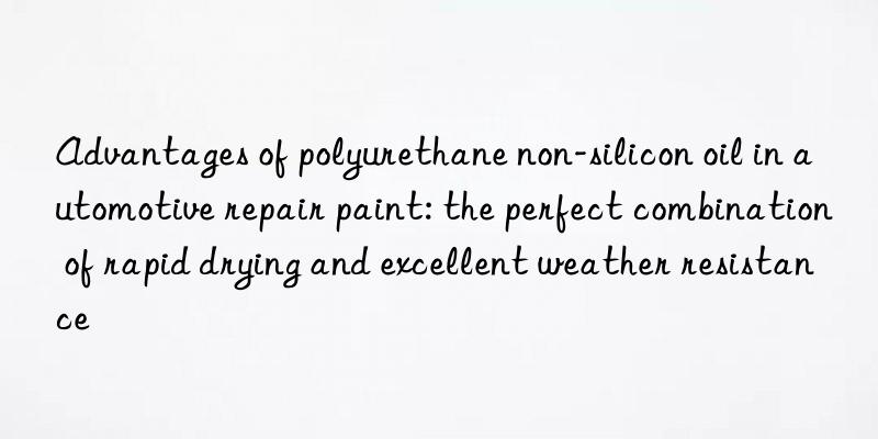 Advantages of polyurethane non-silicon oil in automotive repair paint: the perfect combination of rapid drying and excellent weather resistance