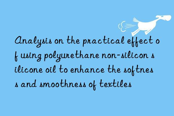 Analysis on the practical effect of using polyurethane non-silicon silicone oil to enhance the softness and smoothness of textiles