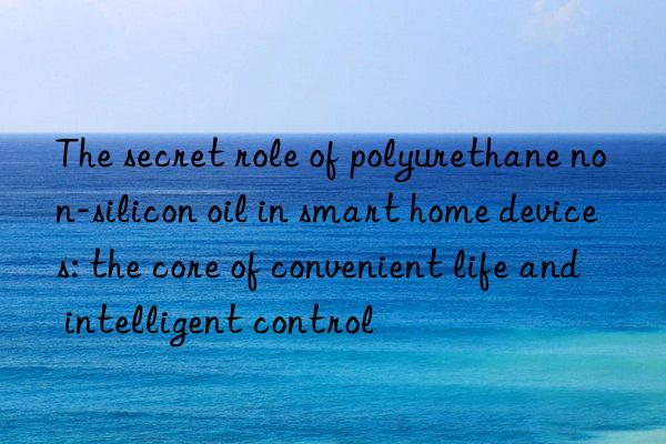 The secret role of polyurethane non-silicon oil in smart home devices: the core of convenient life and intelligent control