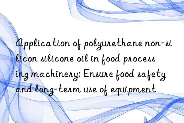 Application of polyurethane non-silicon silicone oil in food processing machinery: Ensure food safety and long-term use of equipment