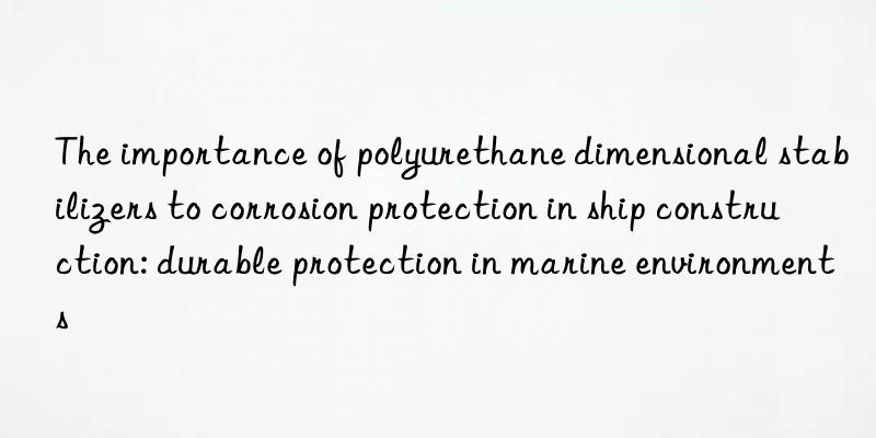 The importance of polyurethane dimensional stabilizers to corrosion protection in ship construction: durable protection in marine environments