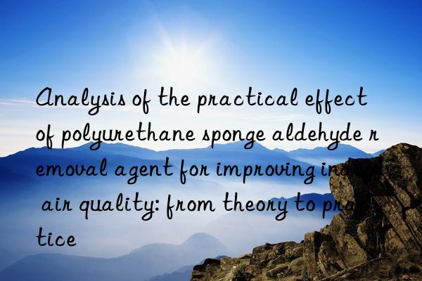 Analysis of the practical effect of polyurethane sponge aldehyde removal agent for improving indoor air quality: from theory to practice