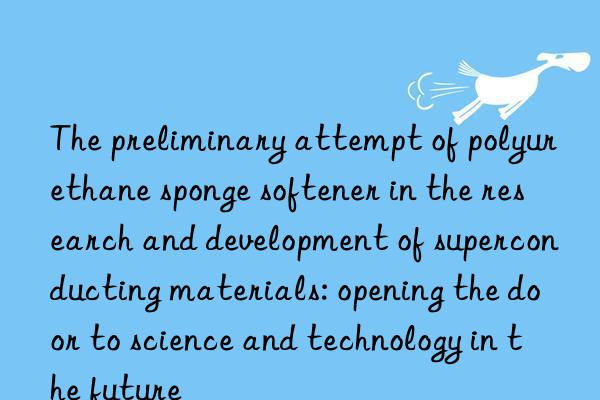 The preliminary attempt of polyurethane sponge softener in the research and development of superconducting materials: opening the door to science and technology in the future