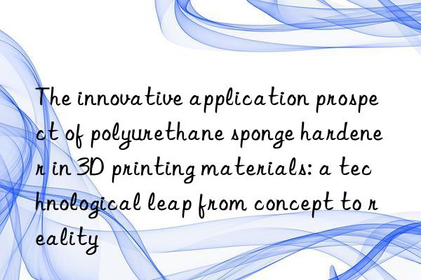 The innovative application prospect of polyurethane sponge hardener in 3D printing materials: a technological leap from concept to reality