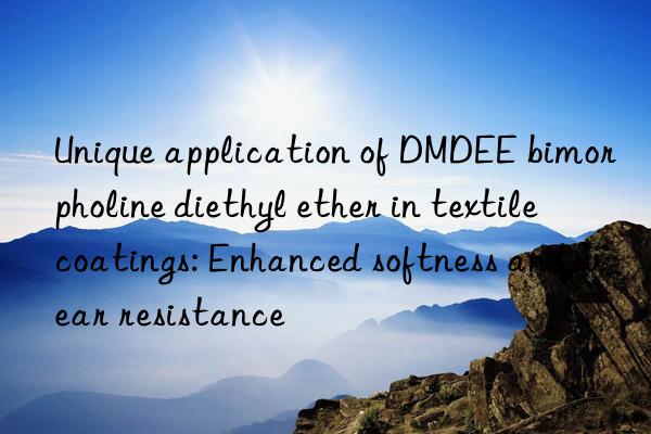 Unique application of DMDEE bimorpholine diethyl ether in textile coatings: Enhanced softness and wear resistance