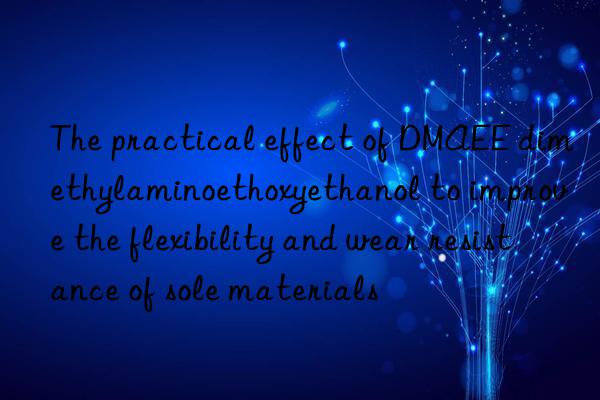 The practical effect of DMAEE dimethylaminoethoxyethanol to improve the flexibility and wear resistance of sole materials