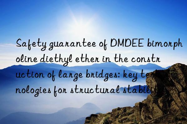 Safety guarantee of DMDEE bimorpholine diethyl ether in the construction of large bridges: key technologies for structural stability