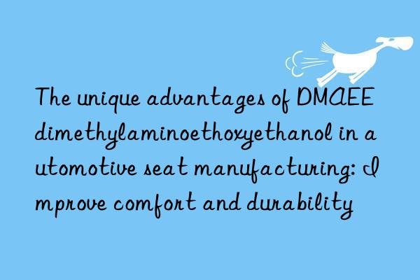 The unique advantages of DMAEE dimethylaminoethoxyethanol in automotive seat manufacturing: Improve comfort and durability