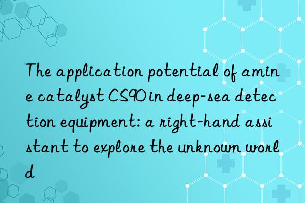 The application potential of amine catalyst CS90 in deep-sea detection equipment: a right-hand assistant to explore the unknown world