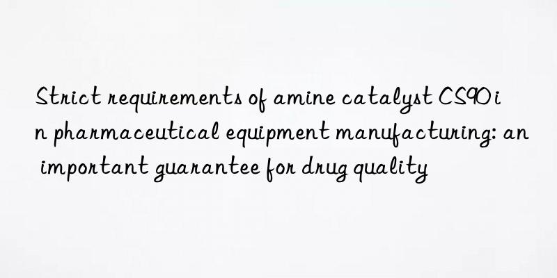 Strict requirements of amine catalyst CS90 in pharmaceutical equipment manufacturing: an important guarantee for drug quality