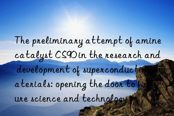 The preliminary attempt of amine catalyst CS90 in the research and development of superconducting materials: opening the door to future science and technology