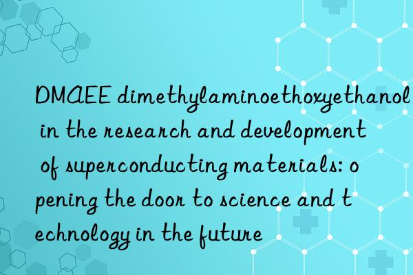 DMAEE dimethylaminoethoxyethanol in the research and development of superconducting materials: opening the door to science and technology in the future