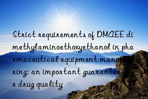 Strict requirements of DMAEE dimethylaminoethoxyethanol in pharmaceutical equipment manufacturing: an important guarantee for drug quality