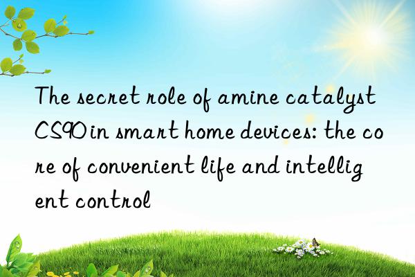 The secret role of amine catalyst CS90 in smart home devices: the core of convenient life and intelligent control