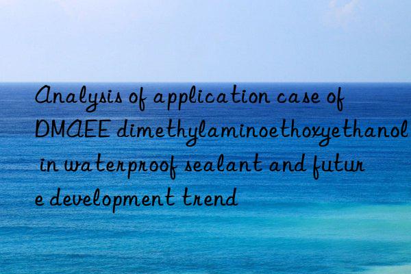 Analysis of application case of DMAEE dimethylaminoethoxyethanol in waterproof sealant and future development trend